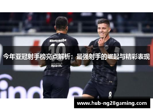 今年亚冠射手榜亮点解析：最强射手的崛起与精彩表现