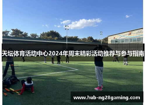天坛体育活动中心2024年周末精彩活动推荐与参与指南
