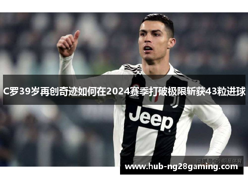 C罗39岁再创奇迹如何在2024赛季打破极限斩获43粒进球