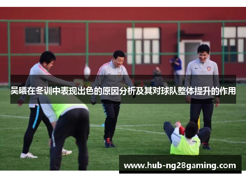吴曦在冬训中表现出色的原因分析及其对球队整体提升的作用