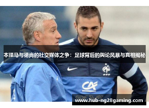 本泽马与德尚的社交媒体之争：足球背后的舆论风暴与真相揭秘