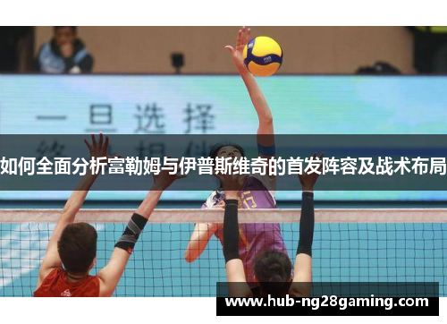 如何全面分析富勒姆与伊普斯维奇的首发阵容及战术布局