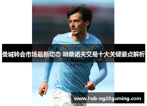 曼城转会市场最新动态 胡桑诺夫交易十大关键要点解析