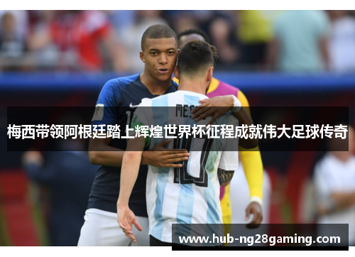 梅西带领阿根廷踏上辉煌世界杯征程成就伟大足球传奇