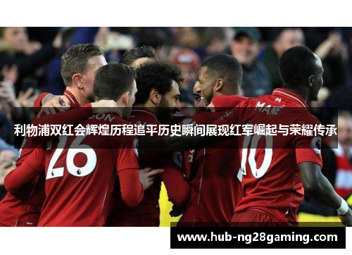利物浦双红会辉煌历程追平历史瞬间展现红军崛起与荣耀传承