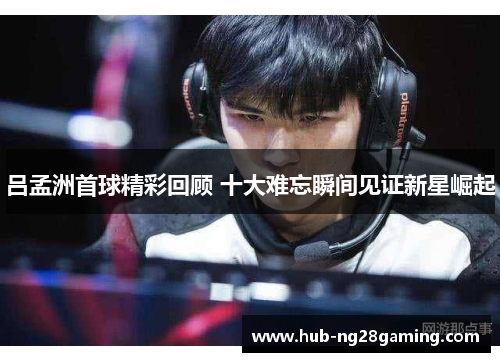 吕孟洲首球精彩回顾 十大难忘瞬间见证新星崛起