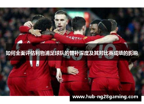 如何全面评估利物浦足球队的替补深度及其对比赛成绩的影响