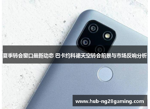 夏季转会窗口最新动态 巴卡约科德天空转会前景与市场反响分析