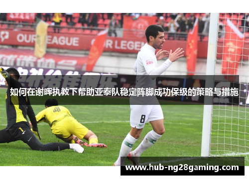 如何在谢晖执教下帮助亚泰队稳定阵脚成功保级的策略与措施