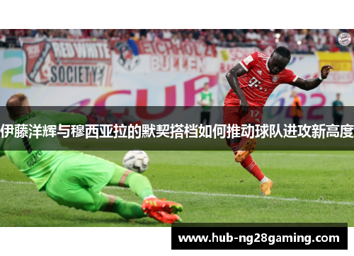 伊藤洋辉与穆西亚拉的默契搭档如何推动球队进攻新高度