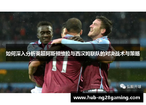 如何深入分析英超阿斯顿维拉与西汉姆联队的对决战术与策略