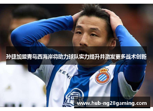 孙捷加盟青岛西海岸将助力球队实力提升并激发更多战术创新