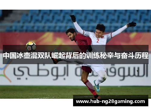 中国冰壶混双队崛起背后的训练秘辛与奋斗历程