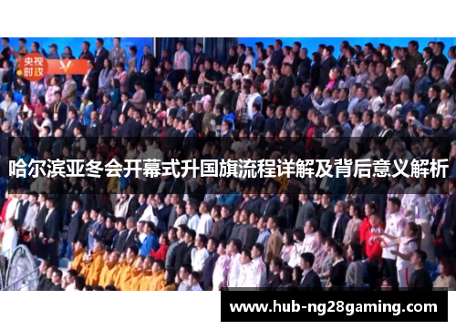哈尔滨亚冬会开幕式升国旗流程详解及背后意义解析