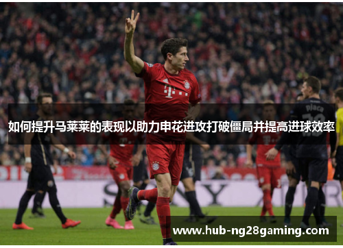 如何提升马莱莱的表现以助力申花进攻打破僵局并提高进球效率