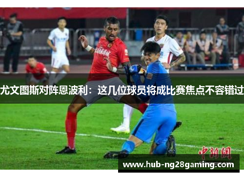 尤文图斯对阵恩波利：这几位球员将成比赛焦点不容错过