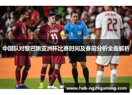 中国队对黎巴嫩亚洲杯比赛时间及赛前分析全面解析