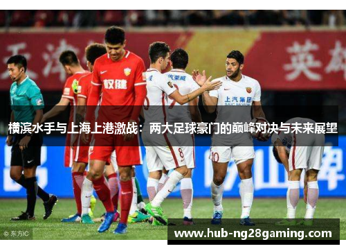 横滨水手与上海上港激战：两大足球豪门的巅峰对决与未来展望