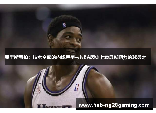 克里斯韦伯：技术全面的内线巨星与NBA历史上最具影响力的球员之一