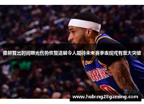 佩顿复出时间曝光伤势恢复进展令人期待未来赛季表现或有重大突破