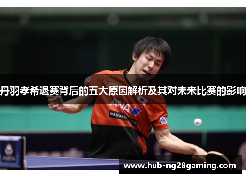 丹羽孝希退赛背后的五大原因解析及其对未来比赛的影响
