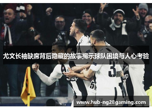 尤文长袖缺席背后隐藏的故事揭示球队困境与人心考验
