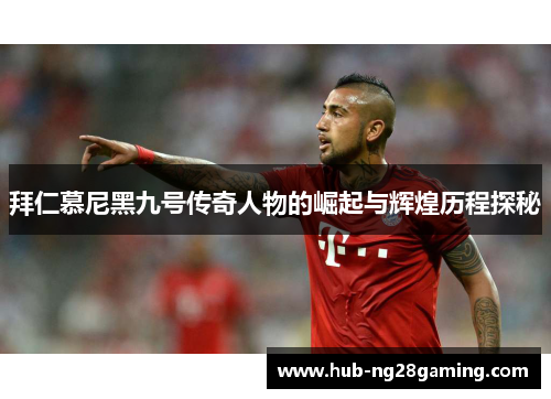 拜仁慕尼黑九号传奇人物的崛起与辉煌历程探秘