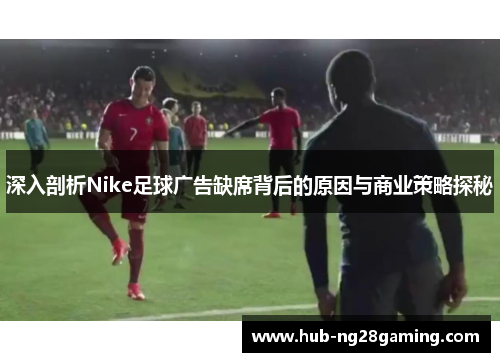 深入剖析Nike足球广告缺席背后的原因与商业策略探秘