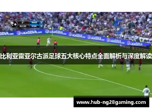 比利亚雷亚尔古派足球五大核心特点全面解析与深度解读