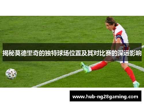 揭秘莫德里奇的独特球场位置及其对比赛的深远影响