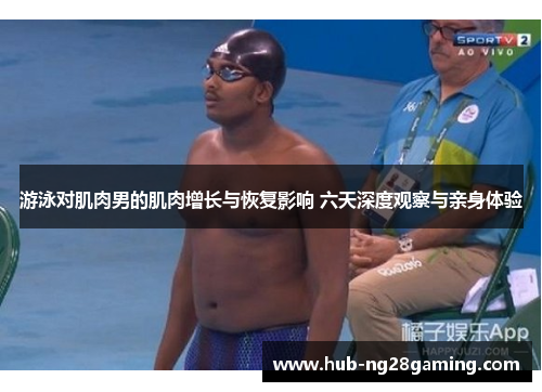 游泳对肌肉男的肌肉增长与恢复影响 六天深度观察与亲身体验