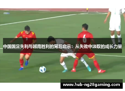 中国国足失利与越南胜利的背后启示：从失败中汲取的成长力量