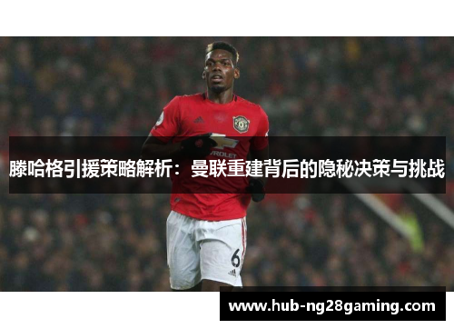 滕哈格引援策略解析：曼联重建背后的隐秘决策与挑战