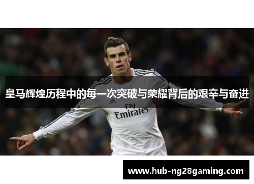 皇马辉煌历程中的每一次突破与荣耀背后的艰辛与奋进
