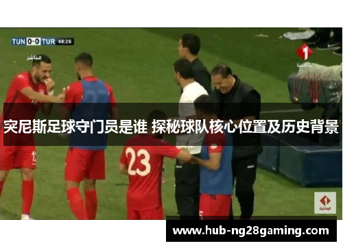 突尼斯足球守门员是谁 探秘球队核心位置及历史背景