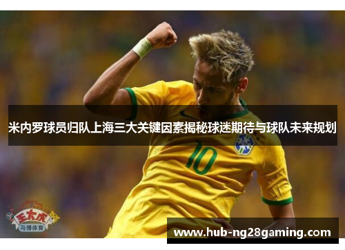 米内罗球员归队上海三大关键因素揭秘球迷期待与球队未来规划