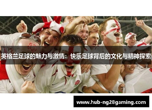 英格兰足球的魅力与激情：快乐足球背后的文化与精神探索