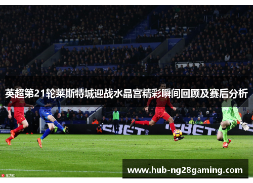 英超第21轮莱斯特城迎战水晶宫精彩瞬间回顾及赛后分析