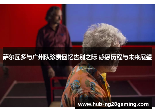 萨尔瓦多与广州队珍贵回忆告别之际 感恩历程与未来展望