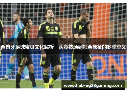 西班牙足球宝贝文化解析：从竞技场到社会象征的多重意义