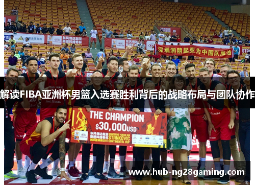 解读FIBA亚洲杯男篮入选赛胜利背后的战略布局与团队协作