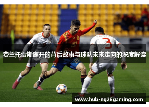 费兰托雷斯离开的背后故事与球队未来走向的深度解读