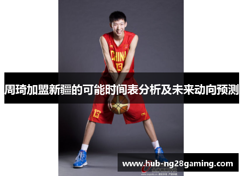 周琦加盟新疆的可能时间表分析及未来动向预测