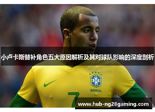 小卢卡斯替补角色五大原因解析及其对球队影响的深度剖析