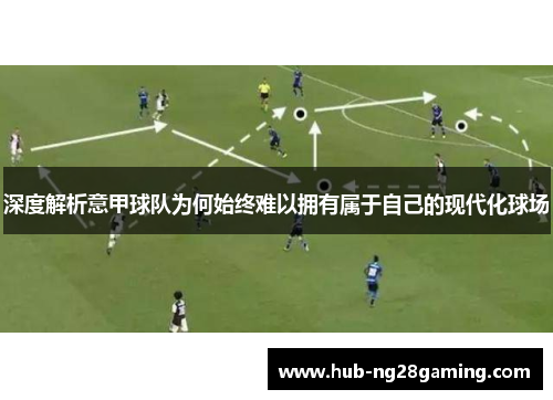 深度解析意甲球队为何始终难以拥有属于自己的现代化球场