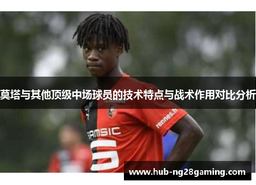 莫塔与其他顶级中场球员的技术特点与战术作用对比分析