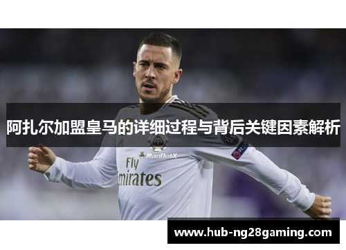 阿扎尔加盟皇马的详细过程与背后关键因素解析