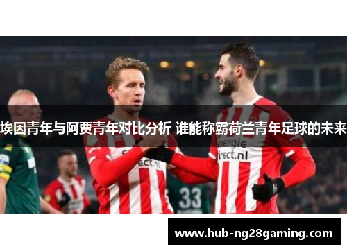 埃因青年与阿贾青年对比分析 谁能称霸荷兰青年足球的未来