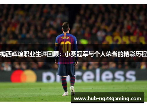 梅西辉煌职业生涯回顾：小赛冠军与个人荣誉的精彩历程