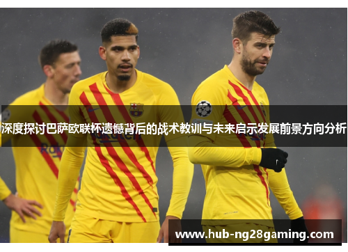 深度探讨巴萨欧联杯遗憾背后的战术教训与未来启示发展前景方向分析